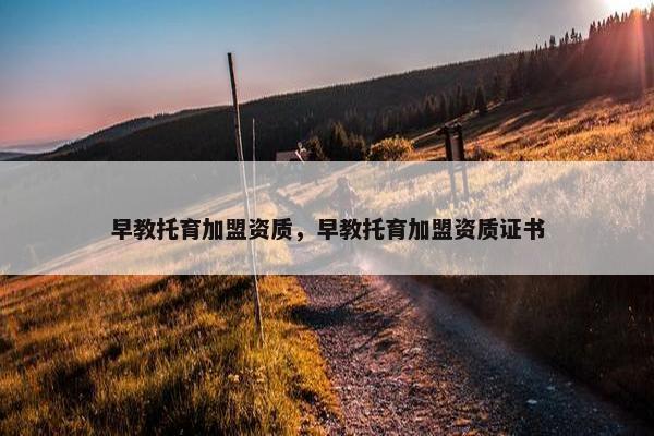 早教托育加盟资质，早教托育加盟资质证书