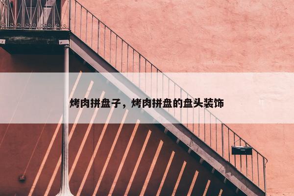 烤肉拼盘子，烤肉拼盘的盘头装饰