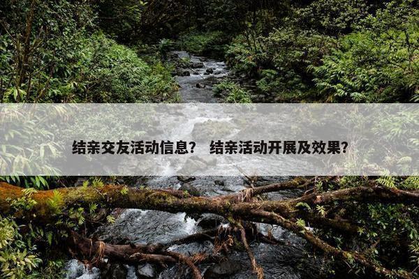 结亲交友活动信息？ 结亲活动开展及效果？
