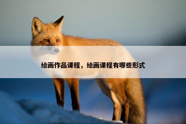 绘画作品课程，绘画课程有哪些形式