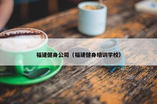 福建健身公司（福建健身培训学校）