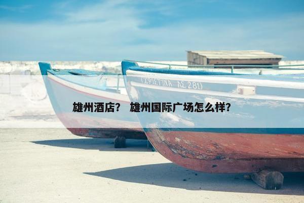 雄州酒店？ 雄州国际广场怎么样？