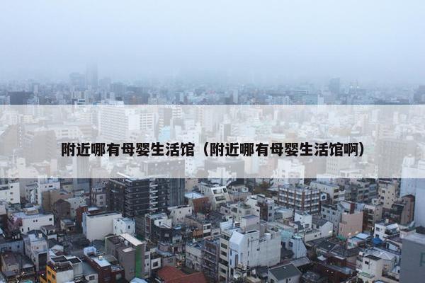 附近哪有母婴生活馆（附近哪有母婴生活馆啊）