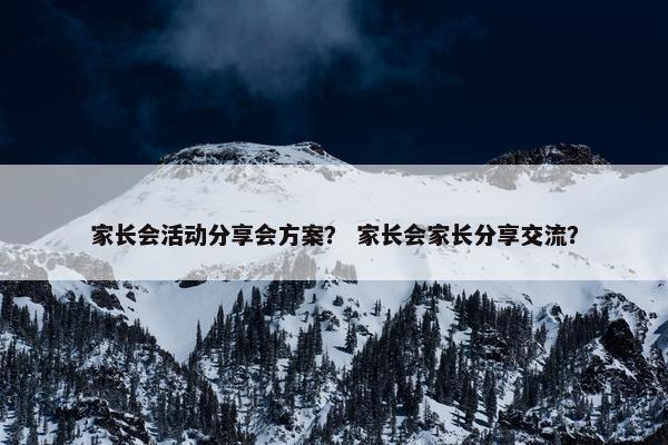 家长会活动分享会方案？ 家长会家长分享交流？