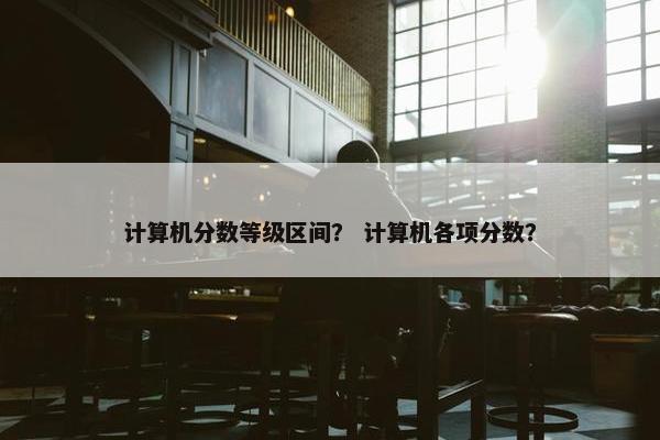 计算机分数等级区间？ 计算机各项分数？