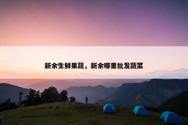 新余生鲜果蔬，新余哪里批发蔬菜