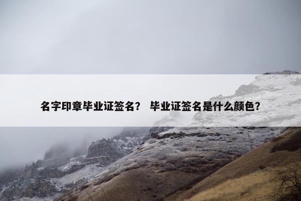 名字印章毕业证签名？ 毕业证签名是什么颜色？