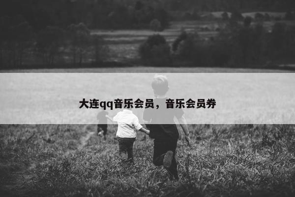 大连qq音乐会员，音乐会员券
