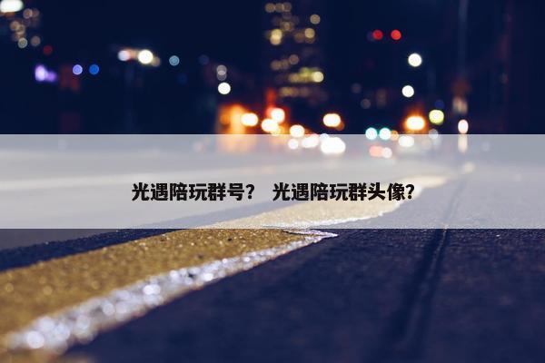 光遇陪玩群号？ 光遇陪玩群头像？