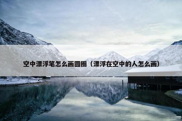 空中漂浮笔怎么画圆圈（漂浮在空中的人怎么画）