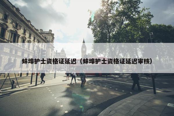 蚌埠护士资格证延迟（蚌埠护士资格证延迟审核）