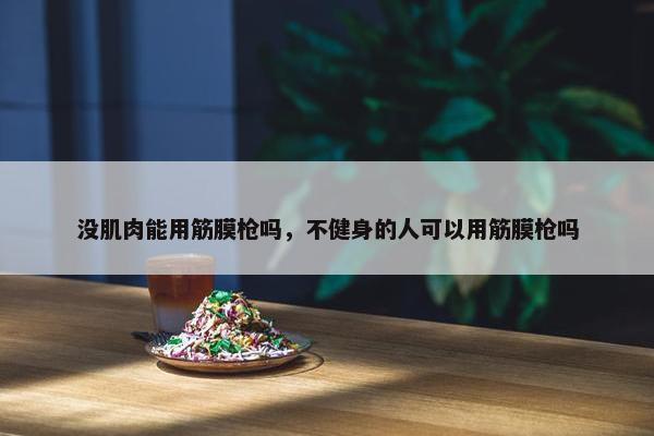 没肌肉能用筋膜枪吗，不健身的人可以用筋膜枪吗