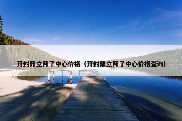 开封鼎立月子中心价格（开封鼎立月子中心价格查询）