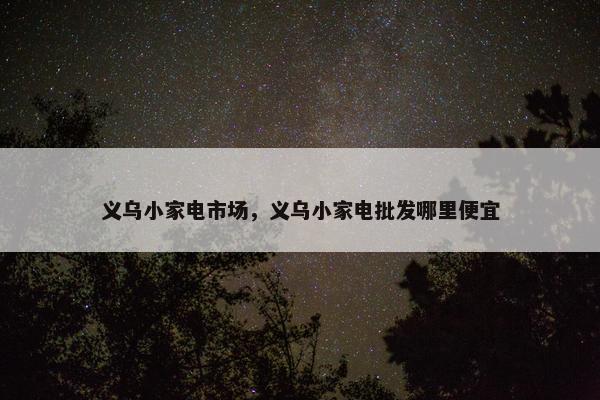 义乌小家电市场，义乌小家电批发哪里便宜