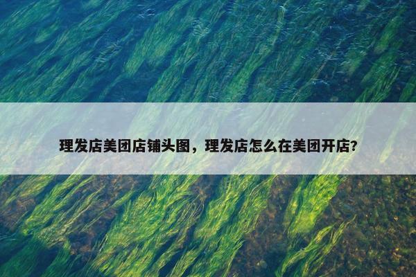 理发店美团店铺头图，理发店怎么在美团开店?