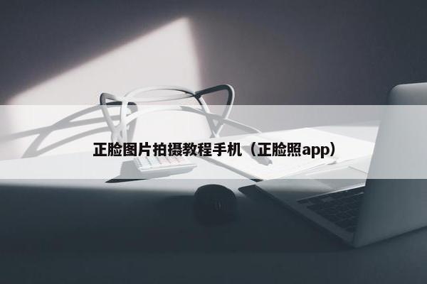 正脸图片拍摄教程手机（正脸照app）
