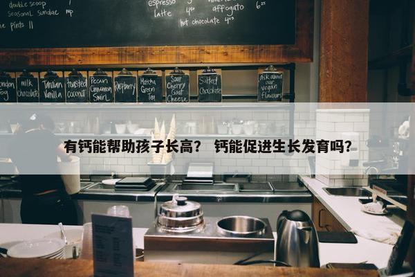 有钙能帮助孩子长高？ 钙能促进生长发育吗？