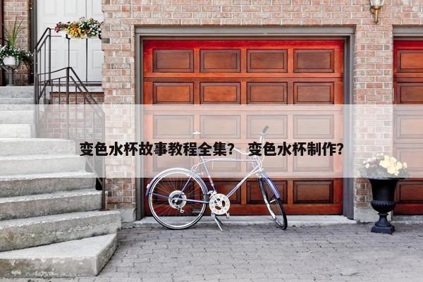 变色水杯故事教程全集？ 变色水杯制作？