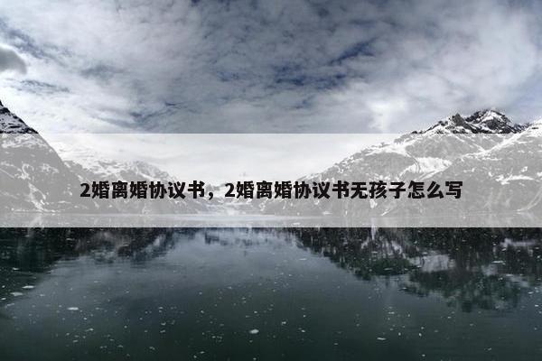 2婚离婚协议书，2婚离婚协议书无孩子怎么写