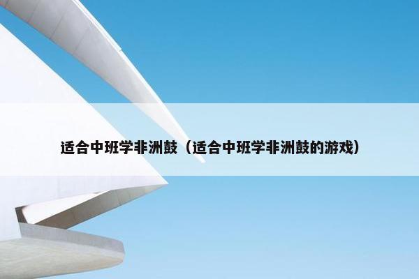 适合中班学非洲鼓（适合中班学非洲鼓的游戏）