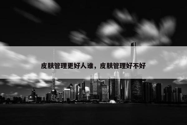 皮肤管理更好人谁，皮肤管理好不好
