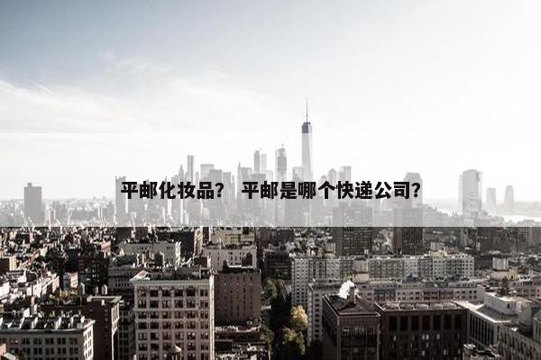 平邮化妆品？ 平邮是哪个快递公司？