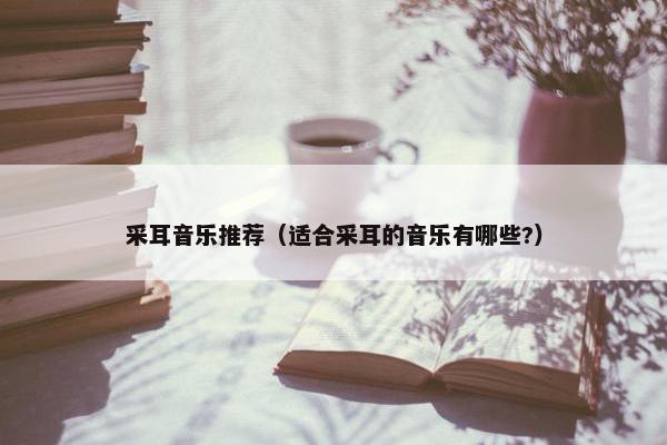 采耳音乐推荐（适合采耳的音乐有哪些?）