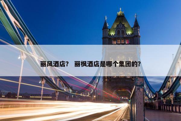 丽风酒店？ 丽枫酒店是哪个集团的？