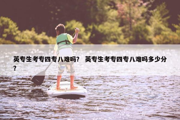 英专生考专四专八难吗？ 英专生考专四专八难吗多少分？