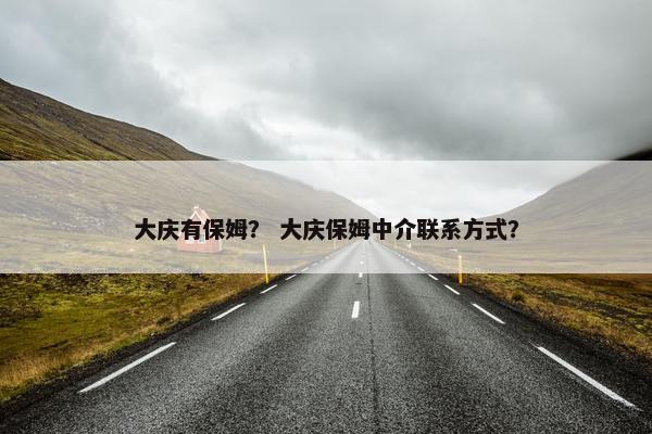 大庆有保姆？ 大庆保姆中介联系方式？
