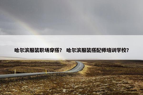哈尔滨服装职场穿搭？ 哈尔滨服装搭配师培训学校？