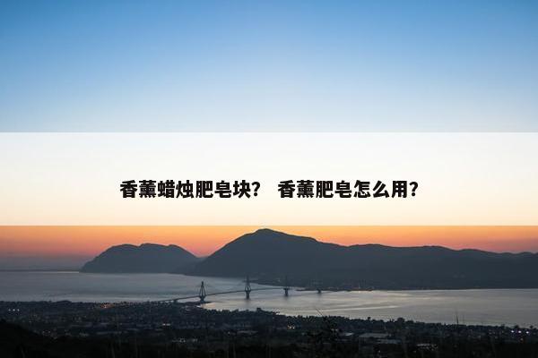 香薰蜡烛肥皂块？ 香薰肥皂怎么用？