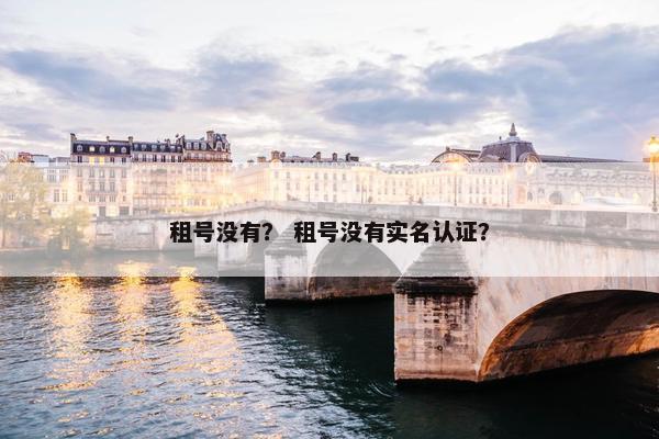 租号没有？ 租号没有实名认证？