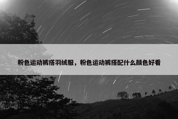 粉色运动裤搭羽绒服，粉色运动裤搭配什么颜色好看