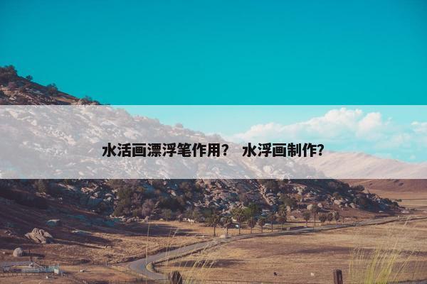 水活画漂浮笔作用？ 水浮画制作？