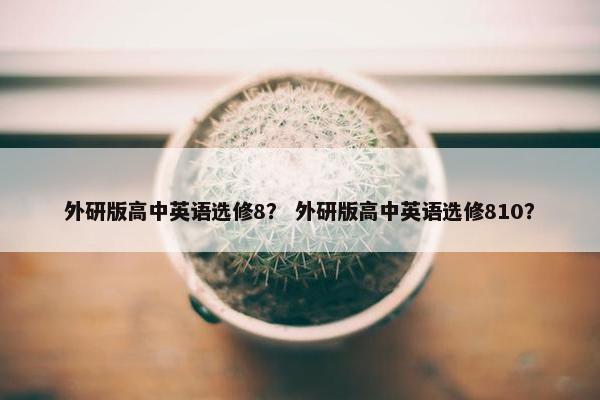 外研版高中英语选修8？ 外研版高中英语选修810？