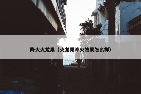 降火火龙果（火龙果降火效果怎么样）