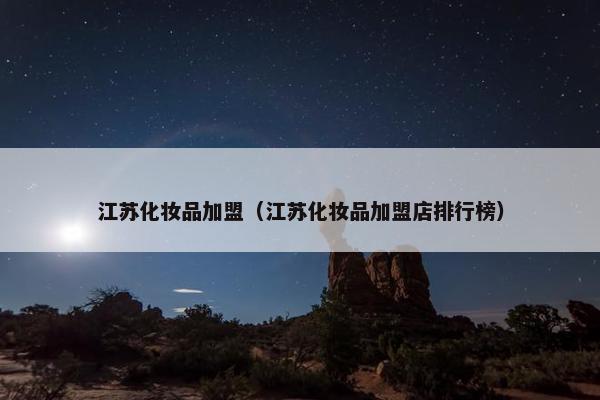 江苏化妆品加盟（江苏化妆品加盟店排行榜）
