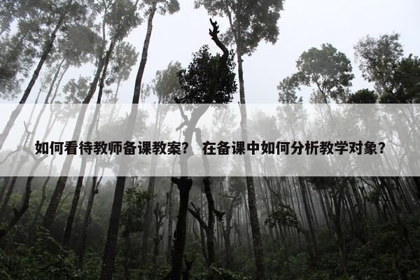 如何看待教师备课教案？ 在备课中如何分析教学对象？