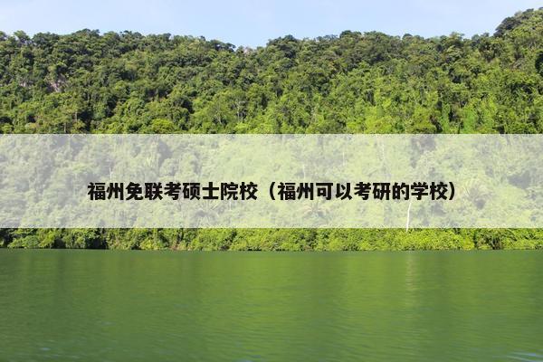 福州免联考硕士院校（福州可以考研的学校）