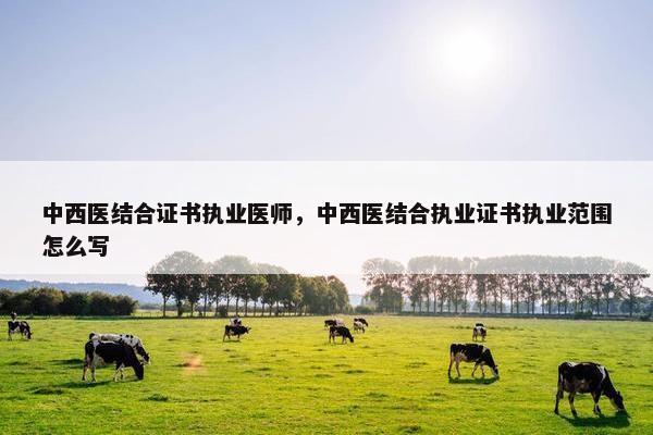 中西医结合证书执业医师，中西医结合执业证书执业范围怎么写