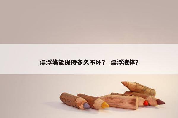 漂浮笔能保持多久不坏？ 漂浮液体？