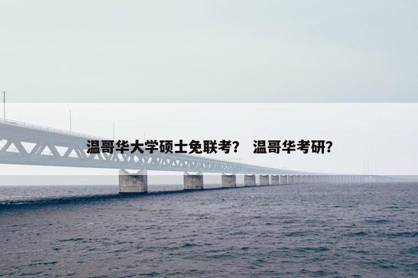 温哥华大学硕士免联考？ 温哥华考研？