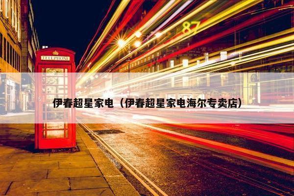 伊春超星家电（伊春超星家电海尔专卖店）
