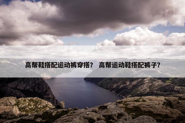 高帮鞋搭配运动裤穿搭？ 高帮运动鞋搭配裤子？