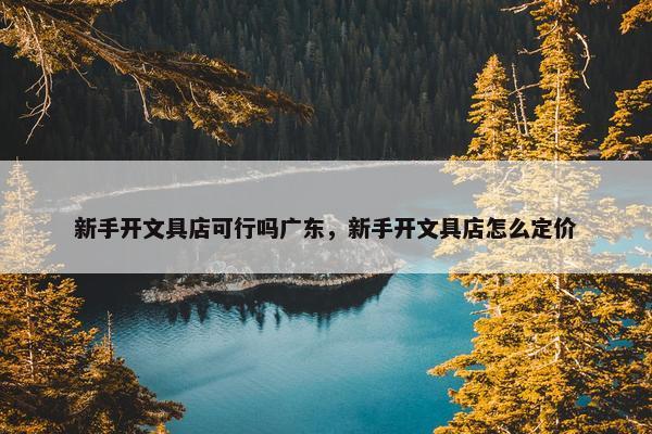新手开文具店可行吗广东，新手开文具店怎么定价