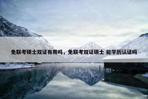 免联考硕士双证有用吗，免联考双证硕士 能学历认证吗