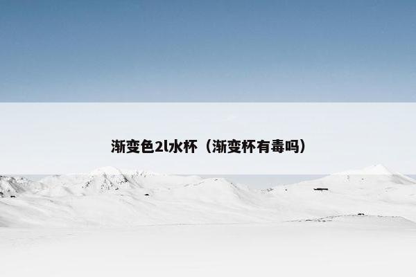渐变色2l水杯（渐变杯有毒吗）