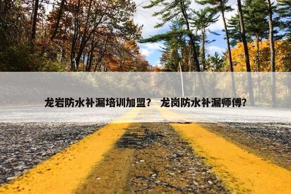 龙岩防水补漏培训加盟？ 龙岗防水补漏师傅？