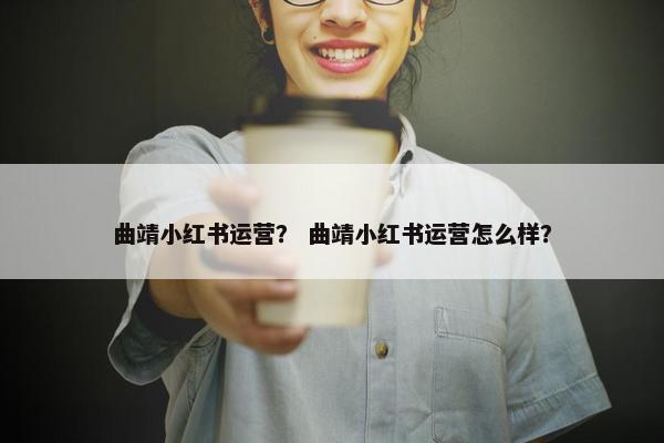 曲靖小红书运营？ 曲靖小红书运营怎么样？